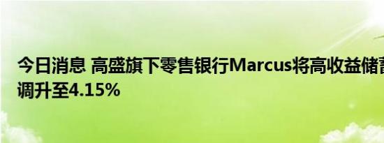 今日消息 高盛旗下零售银行Marcus将高收益储蓄账户利率调升至4.15%