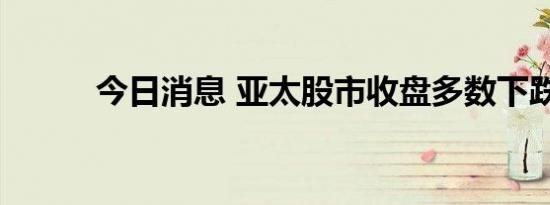 今日消息 亚太股市收盘多数下跌