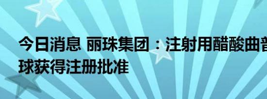 今日消息 丽珠集团：注射用醋酸曲普瑞林微球获得注册批准