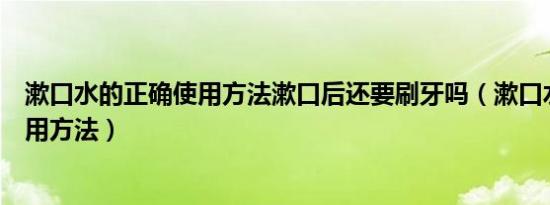 漱口水的正确使用方法漱口后还要刷牙吗（漱口水的正确使用方法）