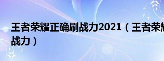 王者荣耀正确刷战力2021（王者荣耀正确刷战力）