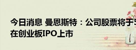 今日消息 曼恩斯特：公司股票将于5月12日在创业板IPO上市