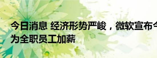 今日消息 经济形势严峻，微软宣布今年不会为全职员工加薪