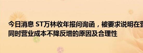 今日消息 ST万林收年报问询函，被要求说明在营收下降的同时营业成本不降反增的原因及合理性