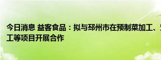 今日消息 益客食品：拟与邳州市在预制菜加工、宠物食品加工等项目开展合作