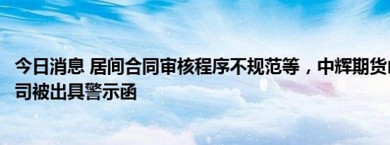 今日消息 居间合同审核程序不规范等，中辉期货山西省分公司被出具警示函