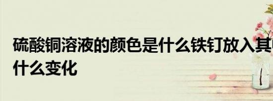 硫酸铜溶液的颜色是什么铁钉放入其中会发生什么变化