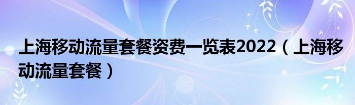 上海移动流量套餐资费一览表2022（上海移动流量套餐）