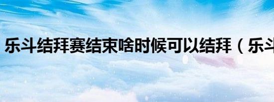 乐斗结拜赛结束啥时候可以结拜（乐斗结拜）