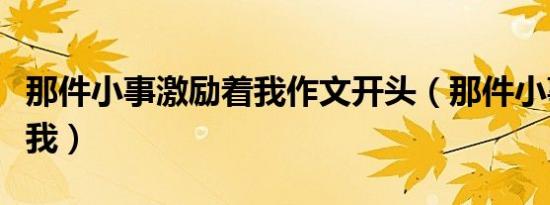 那件小事激励着我作文开头（那件小事激励着我）