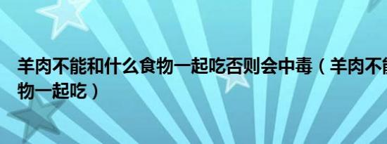 羊肉不能和什么食物一起吃否则会中毒（羊肉不能和什么食物一起吃）