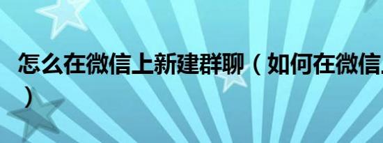 怎么在微信上新建群聊（如何在微信上新建群）