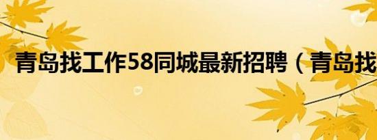 青岛找工作58同城最新招聘（青岛找工作）