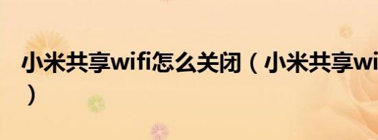 小米共享wifi怎么关闭（小米共享wifi是什么）