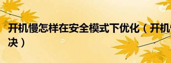 开机慢怎样在安全模式下优化（开机慢怎么解决）