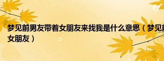 梦见前男友带着女朋友来找我是什么意思（梦见前男友带着女朋友）