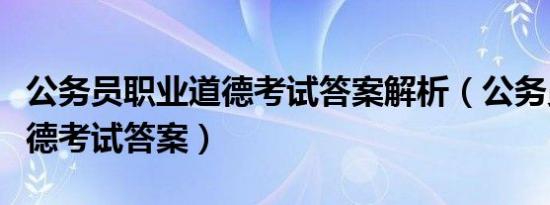 公务员职业道德考试答案解析（公务员职业道德考试答案）