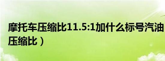 摩托车压缩比11.5:1加什么标号汽油（摩托车压缩比）