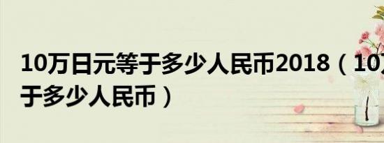 10万日元等于多少人民币2018（10万日元等于多少人民币）