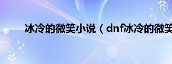 冰冷的微笑小说（dnf冰冷的微笑）