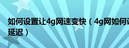 如何设置让4g网速变快（4g网如何设置降低延迟）