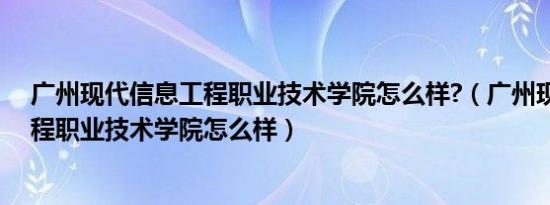 广州现代信息工程职业技术学院怎么样?（广州现代信息工程职业技术学院怎么样）