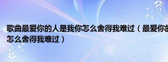 歌曲最爱你的人是我你怎么舍得我难过（最爱你的人是我 你怎么舍得我难过）