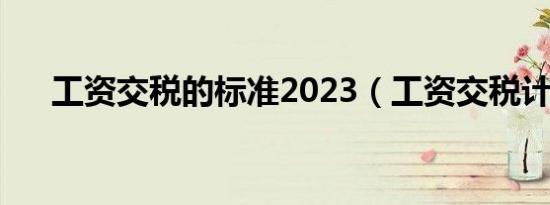 工资交税的标准2023（工资交税计算）