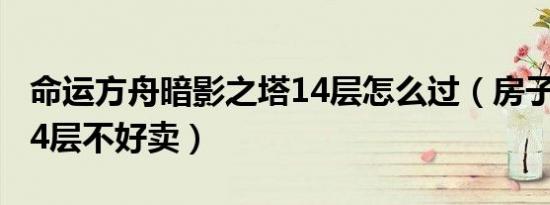 命运方舟暗影之塔14层怎么过（房子为什么14层不好卖）