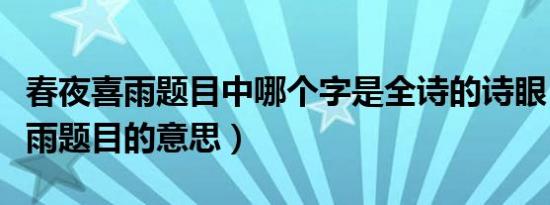 春夜喜雨题目中哪个字是全诗的诗眼（春夜喜雨题目的意思）