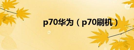 p70华为（p70刷机）