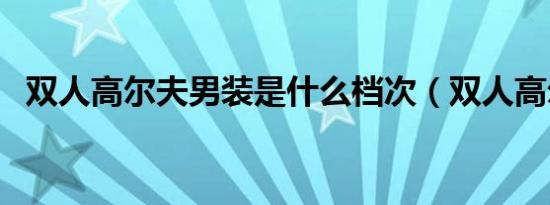 双人高尔夫男装是什么档次（双人高尔夫）