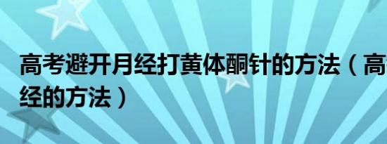 高考避开月经打黄体酮针的方法（高考避开月经的方法）