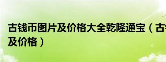 古钱币图片及价格大全乾隆通宝（古钱币图片及价格）