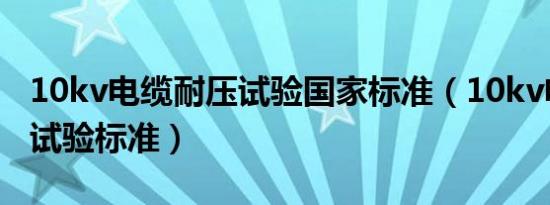 10kv电缆耐压试验国家标准（10kv电缆耐压试验标准）