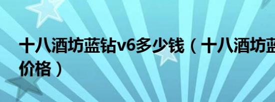 十八酒坊蓝钻v6多少钱（十八酒坊蓝钻42 8价格）