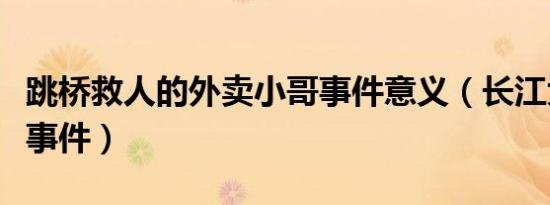 跳桥救人的外卖小哥事件意义（长江大学救人事件）