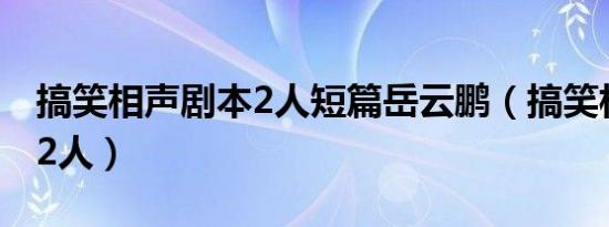 搞笑相声剧本2人短篇岳云鹏（搞笑相声剧本2人）