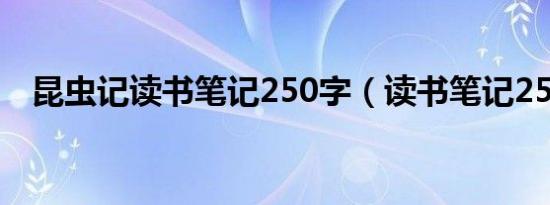 昆虫记读书笔记250字（读书笔记250字）