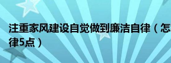 注重家风建设自觉做到廉洁自律（怎样做到自律5点）