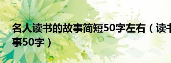 名人读书的故事简短50字左右（读书名人故事50字）