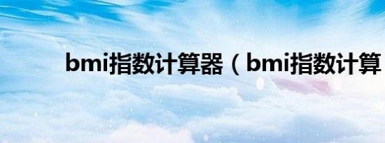 bmi指数计算器（bmi指数计算）