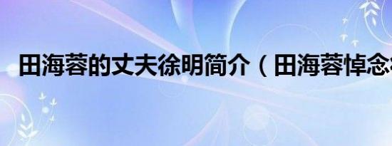 田海蓉的丈夫徐明简介（田海蓉悼念徐明）