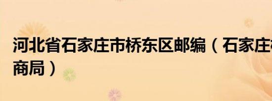 河北省石家庄市桥东区邮编（石家庄桥东区工商局）