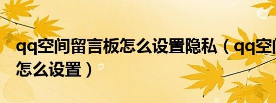 qq空间留言板怎么设置隐私（qq空间留言板怎么设置）