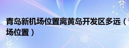 青岛新机场位置离黄岛开发区多远（青岛新机场位置）