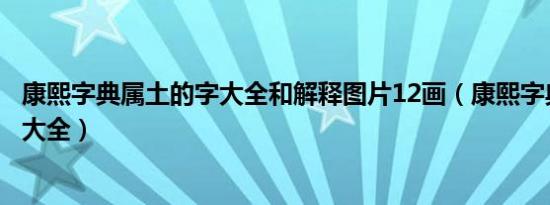 康熙字典属土的字大全和解释图片12画（康熙字典属土的字大全）