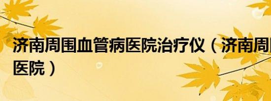 济南周围血管病医院治疗仪（济南周围血管病医院）