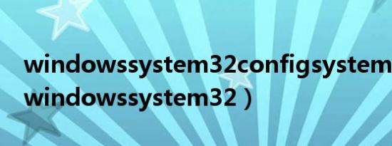 windowssystem32configsystem下载m（windowssystem32）