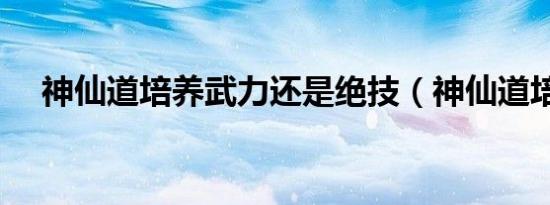 神仙道培养武力还是绝技（神仙道培养）